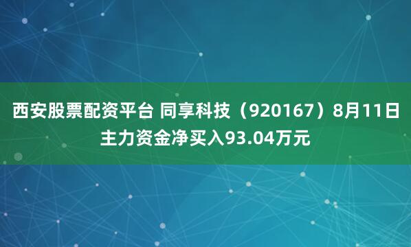 西安股票配资平台 同享科技（920167）8月11日主力资金净买入93.04万元