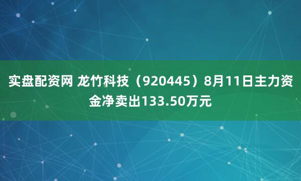实盘配资网 龙竹科技（920445）8月11日主力资金净卖出133.50万元