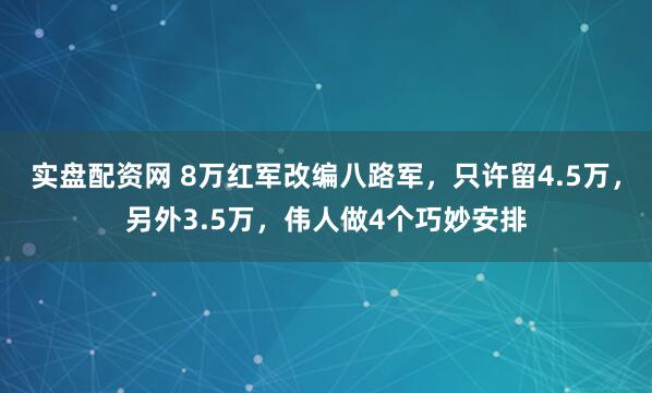 实盘配资网 8万红军改编八路军，只许留4.5万，另外3.5万，伟人做4个巧妙安排