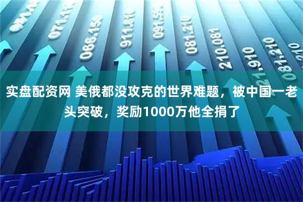 实盘配资网 美俄都没攻克的世界难题，被中国一老头突破，奖励1000万他全捐了