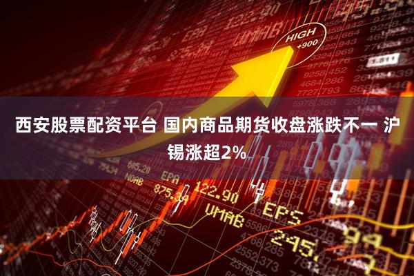 西安股票配资平台 国内商品期货收盘涨跌不一 沪锡涨超2%