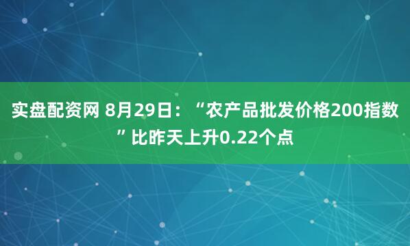 实盘配资网 8月29日：“农产品批发价格200指数”比昨天上升0.22个点