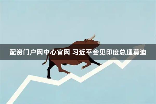 配资门户网中心官网 习近平会见印度总理莫迪