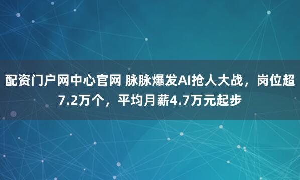 配资门户网中心官网 脉脉爆发AI抢人大战，岗位超7.2万个，平均月薪4.7万元起步