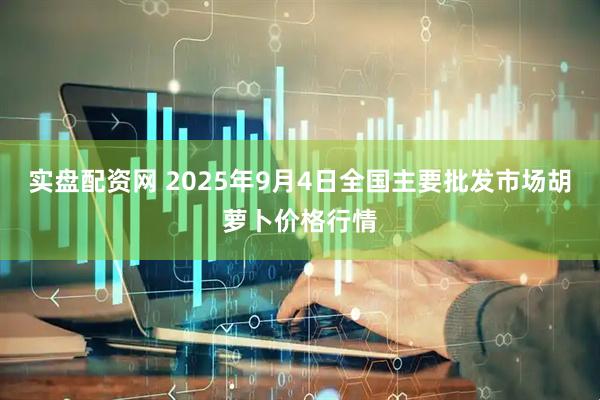 实盘配资网 2025年9月4日全国主要批发市场胡萝卜价格行情