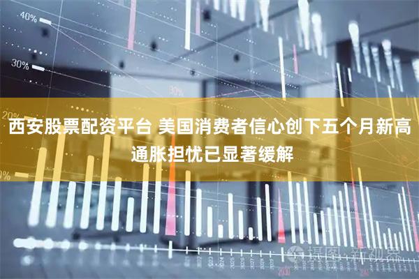 西安股票配资平台 美国消费者信心创下五个月新高 通胀担忧已显著缓解