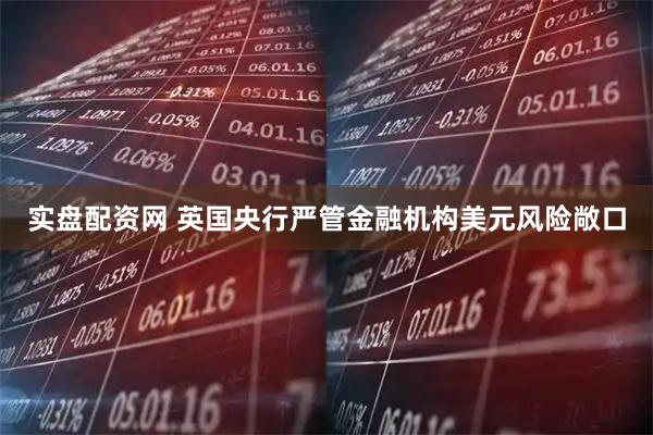 实盘配资网 英国央行严管金融机构美元风险敞口