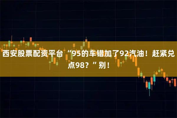 西安股票配资平台 “95的车错加了92汽油！赶紧兑点98？”别！