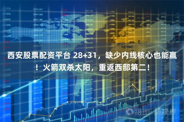 西安股票配资平台 28+31，缺少内线核心也能赢！火箭双杀太阳，重返西部第二！