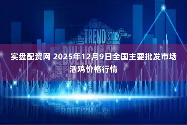 实盘配资网 2025年12月9日全国主要批发市场活鸡价格行情
