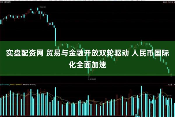 实盘配资网 贸易与金融开放双轮驱动 人民币国际化全面加速