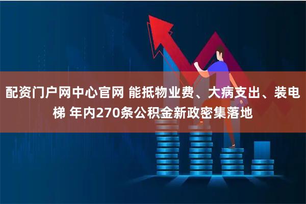 配资门户网中心官网 能抵物业费、大病支出、装电梯 年内270条公积金新政密集落地