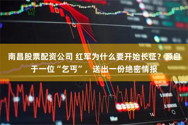 南昌股票配资公司 红军为什么要开始长征？源自于一位“乞丐”，送出一份绝密情报