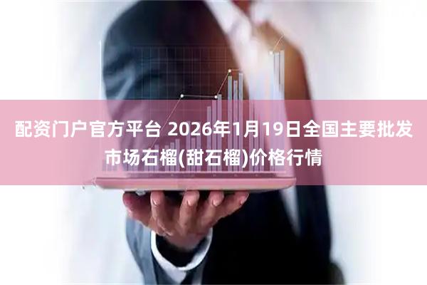 配资门户官方平台 2026年1月19日全国主要批发市场石榴(甜石榴)价格行情
