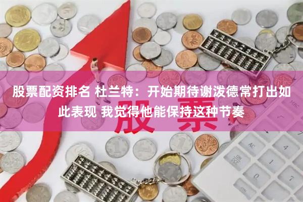 股票配资排名 杜兰特：开始期待谢泼德常打出如此表现 我觉得他能保持这种节奏