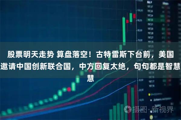 股票明天走势 算盘落空！古特雷斯下台前，美国邀请中国创新联合国，中方回复太绝，句句都是智慧