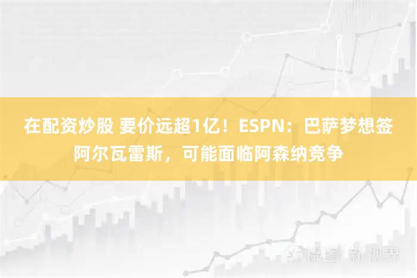 在配资炒股 要价远超1亿！ESPN：巴萨梦想签阿尔瓦雷斯，可能面临阿森纳竞争
