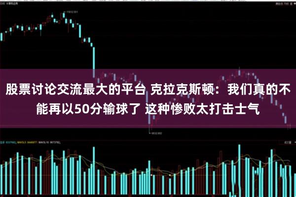 股票讨论交流最大的平台 克拉克斯顿：我们真的不能再以50分输球了 这种惨败太打击士气