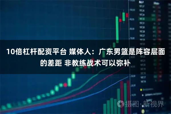 10倍杠杆配资平台 媒体人：广东男篮是阵容层面的差距 非教练战术可以弥补