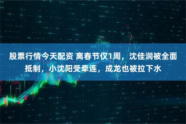 股票行情今天配资 离春节仅1周，沈佳润被全面抵制，小沈阳受牵连，成龙也被拉下水