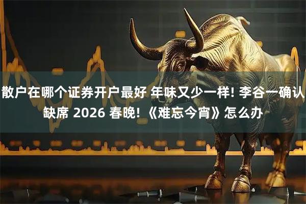散户在哪个证券开户最好 年味又少一样! 李谷一确认缺席 2026 春晚! 《难忘今宵》怎么办