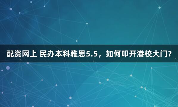 配资网上 民办本科雅思5.5，如何叩开港校大门？