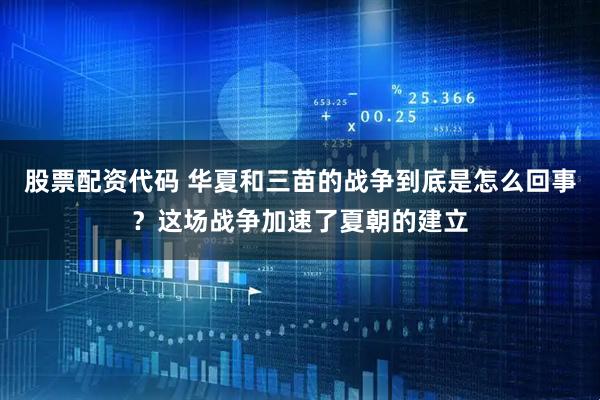 股票配资代码 华夏和三苗的战争到底是怎么回事？这场战争加速了夏朝的建立