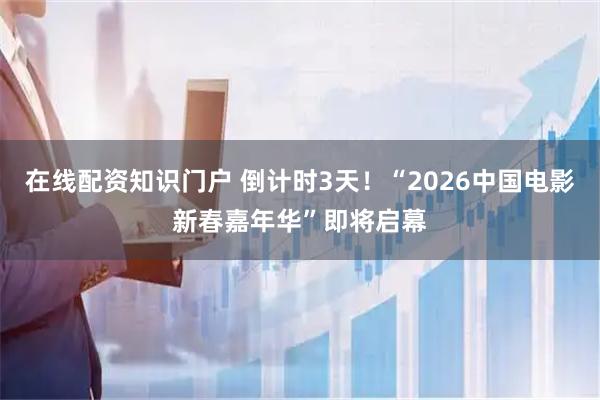在线配资知识门户 倒计时3天！“2026中国电影新春嘉年华”即将启幕