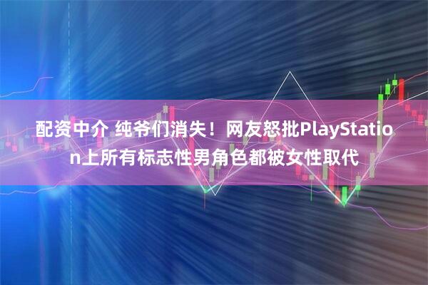 配资中介 纯爷们消失！网友怒批PlayStation上所有标志性男角色都被女性取代