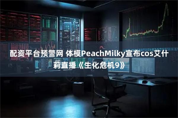 配资平台预警网 体模PeachMilky宣布cos艾什莉直播《生化危机9》