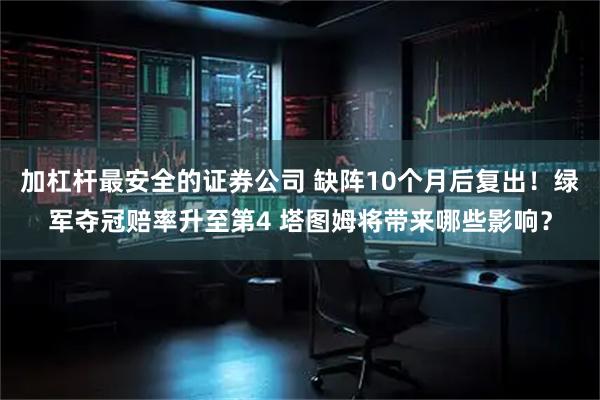 加杠杆最安全的证券公司 缺阵10个月后复出！绿军夺冠赔率升至第4 塔图姆将带来哪些影响？