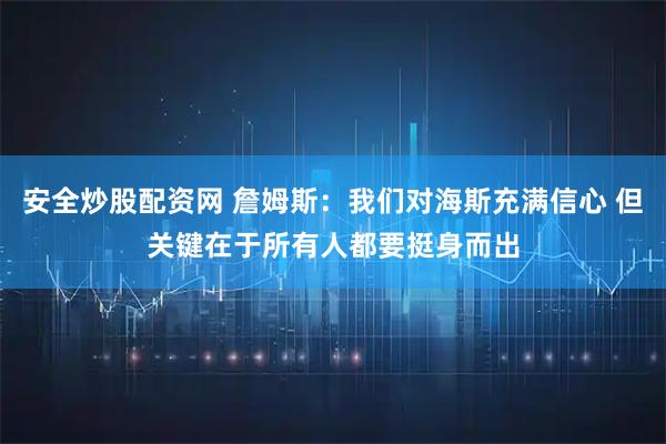安全炒股配资网 詹姆斯：我们对海斯充满信心 但关键在于所有人都要挺身而出