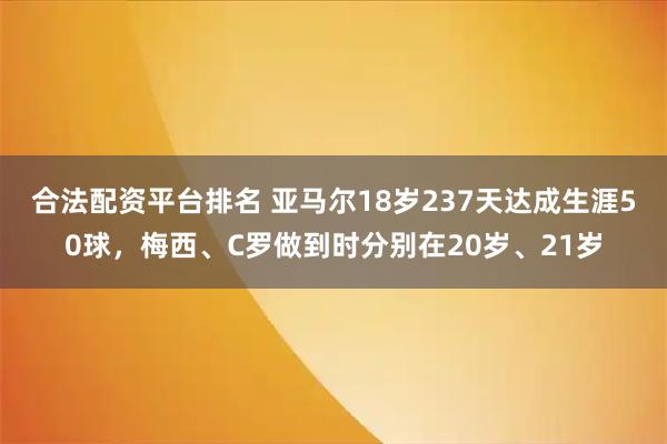 合法配资平台排名 亚马尔18岁237天达成生涯50球，梅西、C罗做到时分别在20岁、21岁