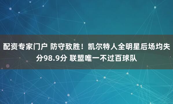 配资专家门户 防守致胜！凯尔特人全明星后场均失分98.9分 联盟唯一不过百球队