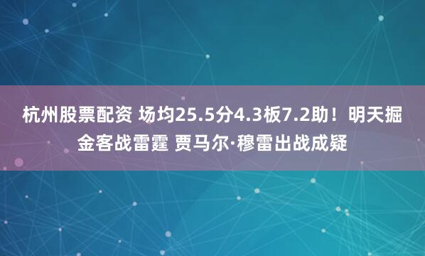 杭州股票配资 场均25.5分4.3板7.2助！明天掘金客战雷霆 贾马尔·穆雷出战成疑