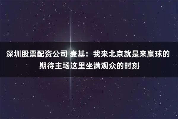 深圳股票配资公司 麦基：我来北京就是来赢球的 期待主场这里坐满观众的时刻
