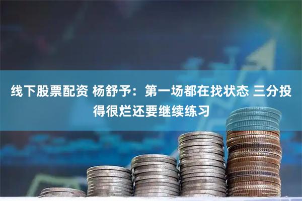 线下股票配资 杨舒予：第一场都在找状态 三分投得很烂还要继续练习