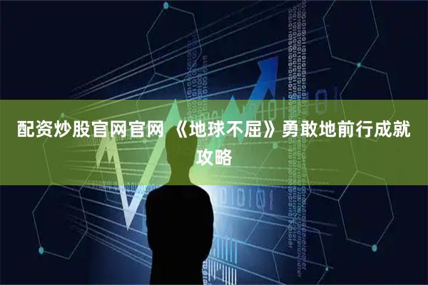 配资炒股官网官网 《地球不屈》勇敢地前行成就攻略