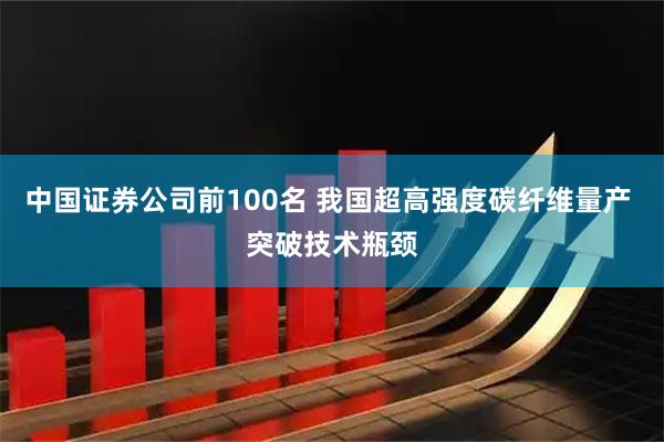 中国证券公司前100名 我国超高强度碳纤维量产 突破技术瓶颈