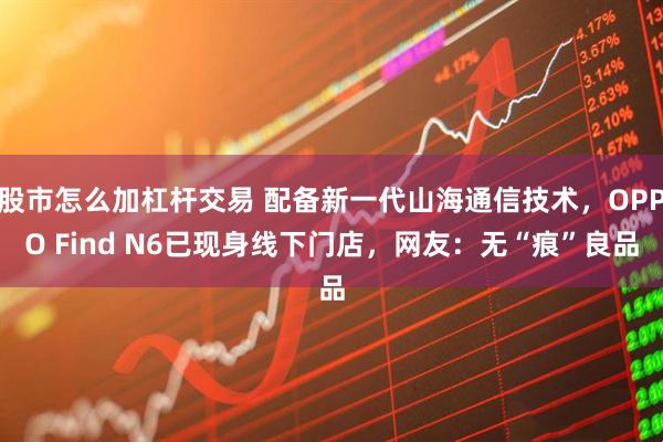 股市怎么加杠杆交易 配备新一代山海通信技术，OPPO Find N6已现身线下门店，网友：无“痕”良品