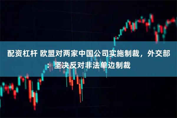 配资杠杆 欧盟对两家中国公司实施制裁，外交部：坚决反对非法单边制裁