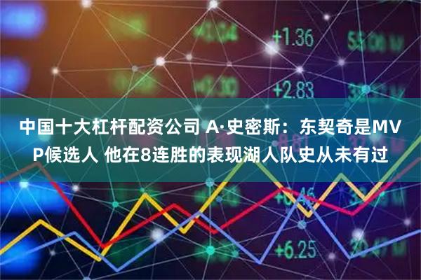 中国十大杠杆配资公司 A·史密斯：东契奇是MVP候选人 他在8连胜的表现湖人队史从未有过