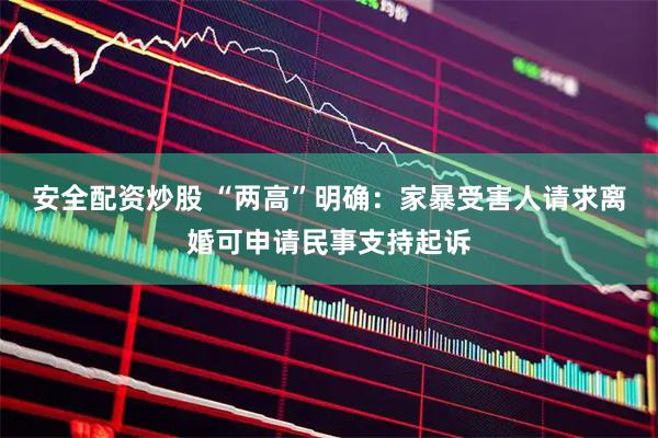 安全配资炒股 “两高”明确：家暴受害人请求离婚可申请民事支持起诉