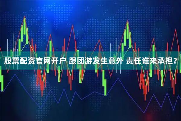 股票配资官网开户 跟团游发生意外 责任谁来承担？