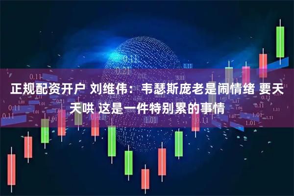 正规配资开户 刘维伟：韦瑟斯庞老是闹情绪 要天天哄 这是一件特别累的事情