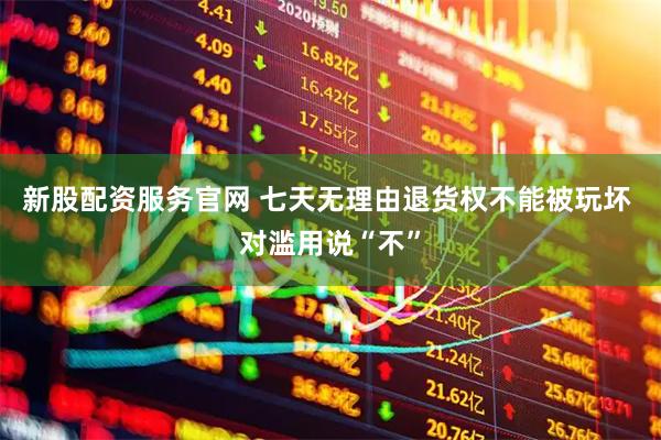 新股配资服务官网 七天无理由退货权不能被玩坏 对滥用说“不”