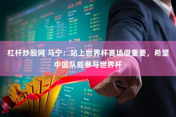 杠杆炒股网 马宁：站上世界杯赛场很重要，希望中国队能参与世界杯