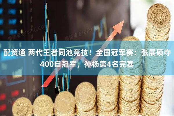 配资通 两代王者同池竞技！全国冠军赛：张展硕夺400自冠军，孙杨第4名完赛