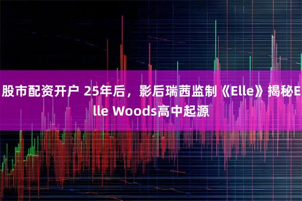 股市配资开户 25年后，影后瑞茜监制《Elle》揭秘Elle Woods高中起源