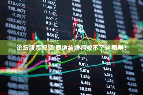 论坛股票配资 原地结婚都救不了这癫剧？
